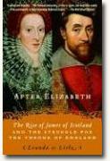 *After Elizabeth: The Rise of James of Scotland and the Struggle For the Throne of England* by Leanda de Lisle