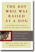 *The Boy Who Was Raised As a Dog: And Other Stories from a Child Psychiatrist's Notebook--What Traumatized Children Can Teach Us About Loss, Love, and Healing* by Bruce D. Perry and Maia Szalavitz