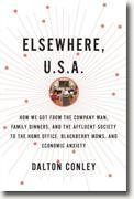 *Elsewhere, U.S.A.: How We Got from the Company Man, Family Dinners, and the Affluent Society to the Home Office, BlackBerry Moms, and Economic Anxiety* by Dalton Conley