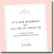 It's Her Wedding But I'll Cry If I Want To: A Survival Guide for the Mother of the Bride