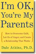 I'm OK, You're My Parents: How to Overcome Guilt, Let Go of Anger, and Create a Relationship That Works
