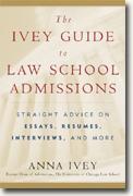 *The Ivey Guide to Law School Admissions: Straight Advice on Essays, Resumes, Interviews, and More* by Anna Ivey