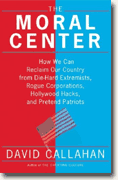 *The Moral Center: How We Can Reclaim Our Country from Die-Hard Extremists, Rogue Corporations, Hollywood Hacks, and Pretend Patriots* by David Callahan