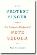 *The Protest Singer: An Intimate Portrait of Pete Seeger* by Alec Wilkinson