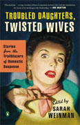 *Troubled Daughters, Twisted Wives: Stories from the Trailblazers of Domestic Suspense* by Sarah Weinman, editor